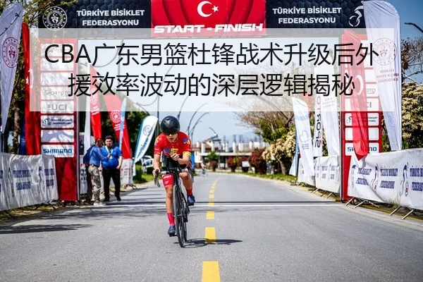 CBA广东男篮杜锋战术升级后外援效率波动的深层逻辑揭秘
