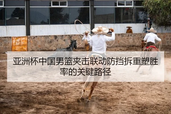 亚洲杯中国男篮夹击联动防挡拆重塑胜率的关键路径