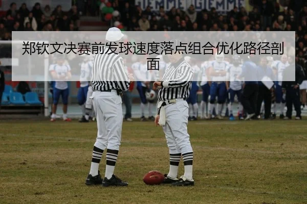 郑钦文决赛前发球速度落点组合优化路径剖面
